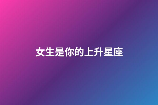 女生是你的上升星座-第1張-星座運(yùn)勢-玄機(jī)派
