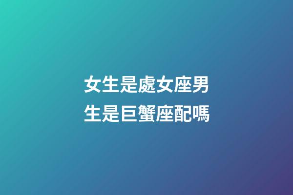 女生是處女座男生是巨蟹座配嗎-第1張-星座運(yùn)勢-玄機(jī)派
