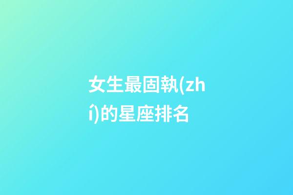 女生最固執(zhí)的星座排名-第1張-星座運勢-玄機派