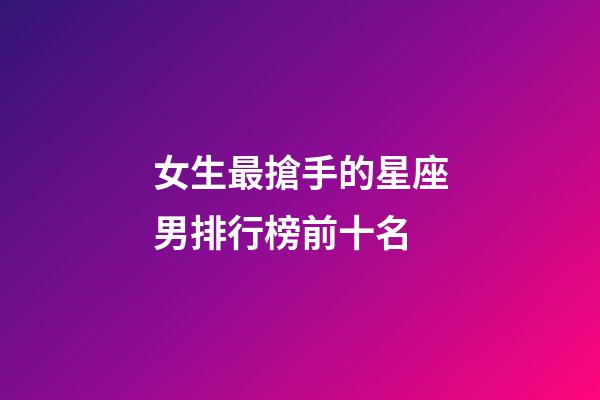 女生最搶手的星座男排行榜前十名-第1張-星座運勢-玄機派