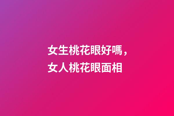 女生桃花眼好嗎，女人桃花眼面相