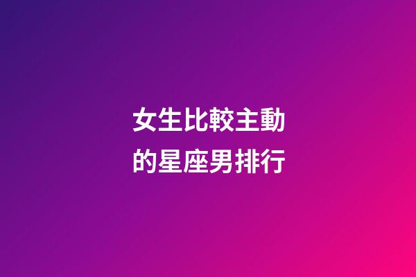 女生比較主動的星座男排行-第1張-星座運勢-玄機派