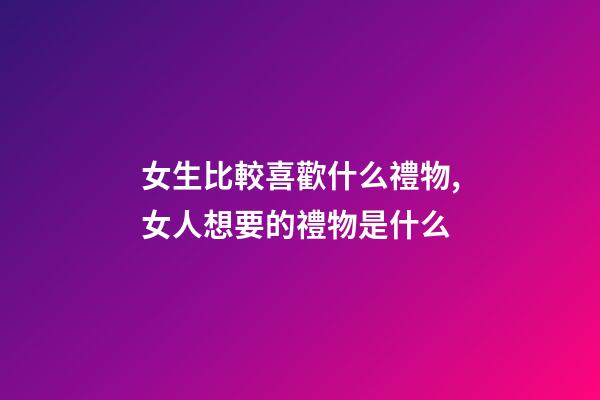 女生比較喜歡什么禮物,女人想要的禮物是什么-第1張-觀點(diǎn)-玄機(jī)派