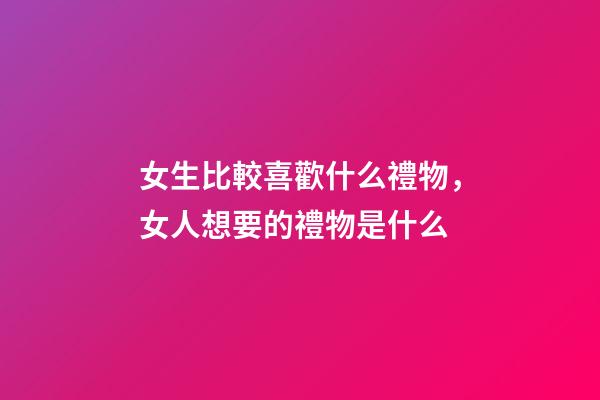 女生比較喜歡什么禮物，女人想要的禮物是什么-第1張-觀點(diǎn)-玄機(jī)派