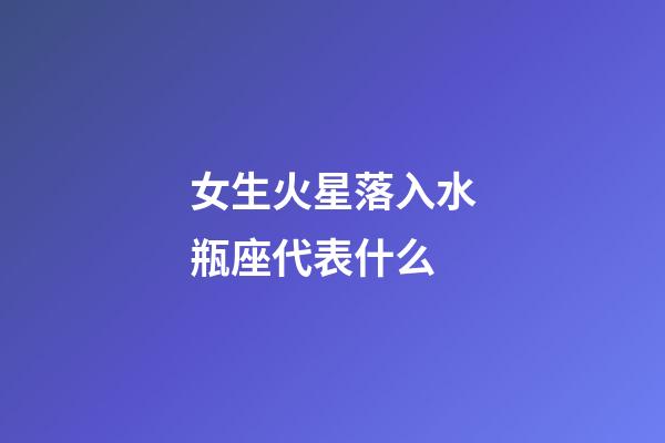 女生火星落入水瓶座代表什么-第1張-星座運勢-玄機派
