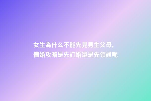 女生為什么不能先見男生父母,備婚攻略是先訂婚還是先領證呢-第1張-觀點-玄機派