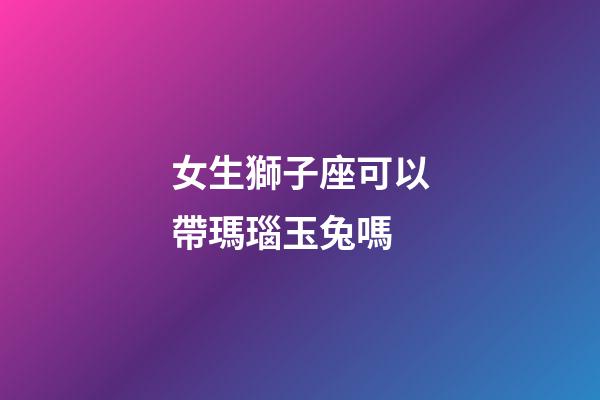 女生獅子座可以帶瑪瑙玉兔嗎-第1張-星座運勢-玄機派