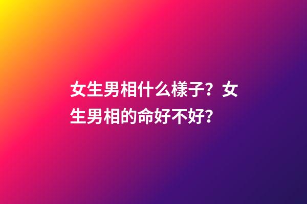 女生男相什么樣子？女生男相的命好不好？