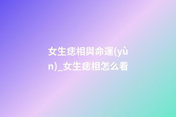 女生痣相與命運(yùn)_女生痣相怎么看