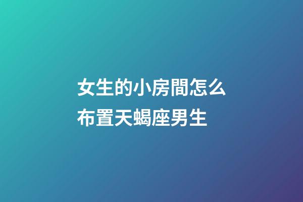 女生的小房間怎么布置天蝎座男生-第1張-星座運勢-玄機派
