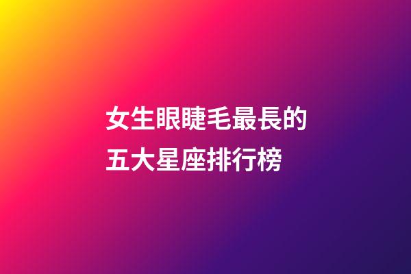 女生眼睫毛最長的五大星座排行榜
