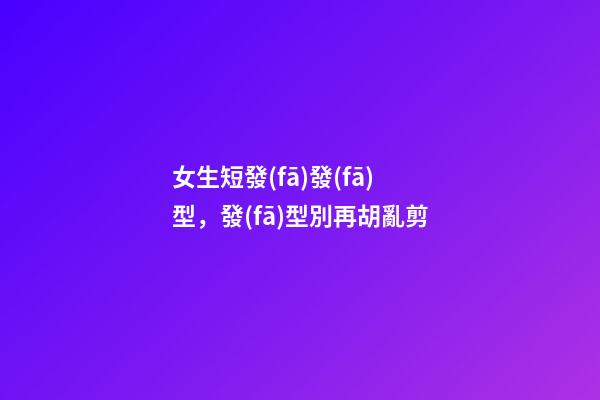 女生短發(fā)發(fā)型，發(fā)型別再胡亂剪-第1張-觀點-玄機派