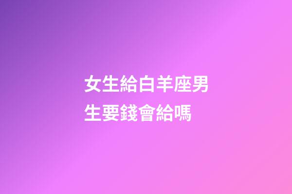 女生給白羊座男生要錢會給嗎-第1張-星座運勢-玄機派