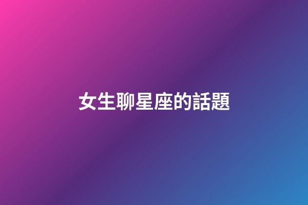 女生聊星座的話題-第1張-星座運勢-玄機派