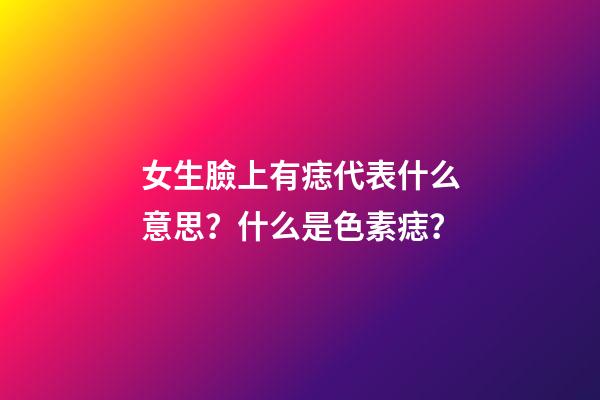 女生臉上有痣代表什么意思？什么是色素痣？