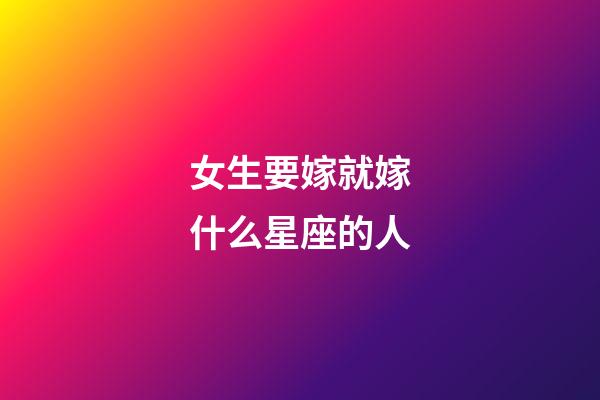 女生要嫁就嫁什么星座的人-第1張-星座運勢-玄機派