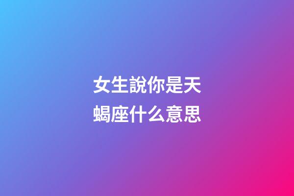 女生說你是天蝎座什么意思-第1張-星座運勢-玄機派