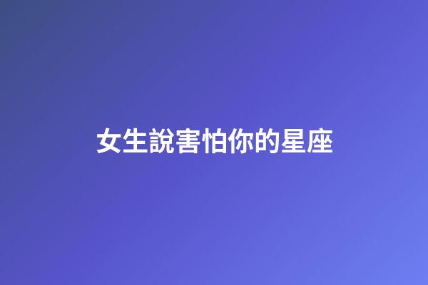 女生說害怕你的星座-第1張-星座運勢-玄機派