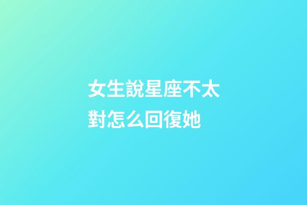 女生說星座不太對怎么回復她-第1張-星座運勢-玄機派