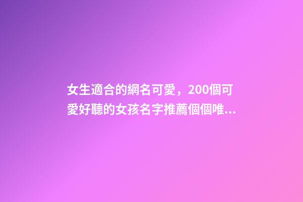 女生適合的網名可愛，200個可愛好聽的女孩名字推薦個個唯美動人、甜度超標-第1張-觀點-玄機派
