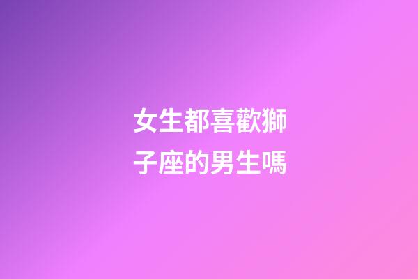 女生都喜歡獅子座的男生嗎-第1張-星座運勢-玄機派