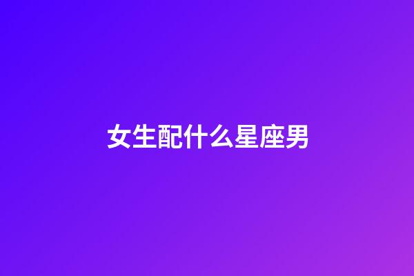女生配什么星座男-第1張-星座運勢-玄機派