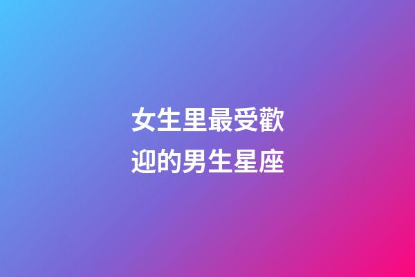 女生里最受歡迎的男生星座-第1張-星座運(yùn)勢-玄機(jī)派