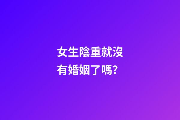 女生陰重就沒有婚姻了嗎？