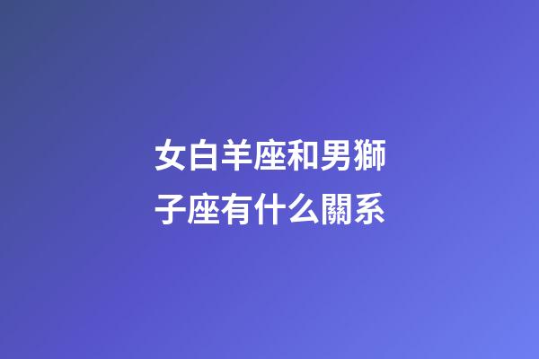 女白羊座和男獅子座有什么關系-第1張-星座運勢-玄機派
