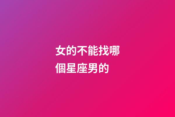 女的不能找哪個星座男的-第1張-星座運勢-玄機派