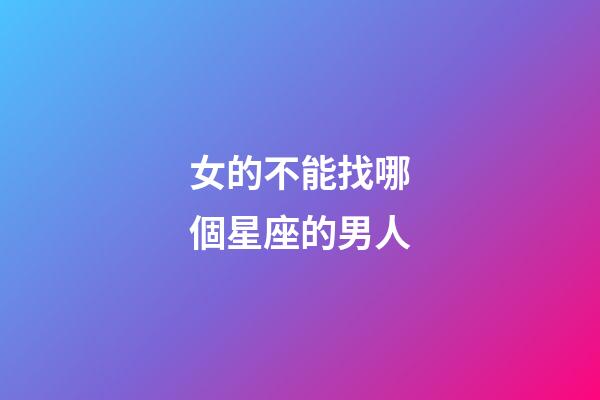 女的不能找哪個星座的男人-第1張-星座運勢-玄機派