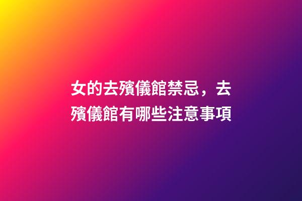 女的去殯儀館禁忌，去殯儀館有哪些注意事項
