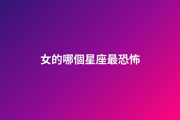 女的哪個星座最恐怖-第1張-星座運勢-玄機派