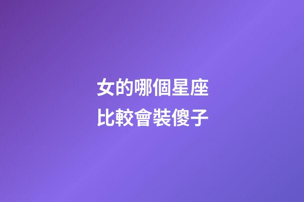 女的哪個星座比較會裝傻子-第1張-星座運勢-玄機派