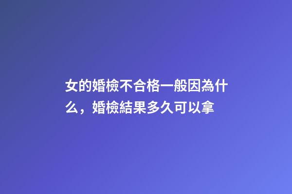 女的婚檢不合格一般因為什么，婚檢結果多久可以拿-第1張-觀點-玄機派