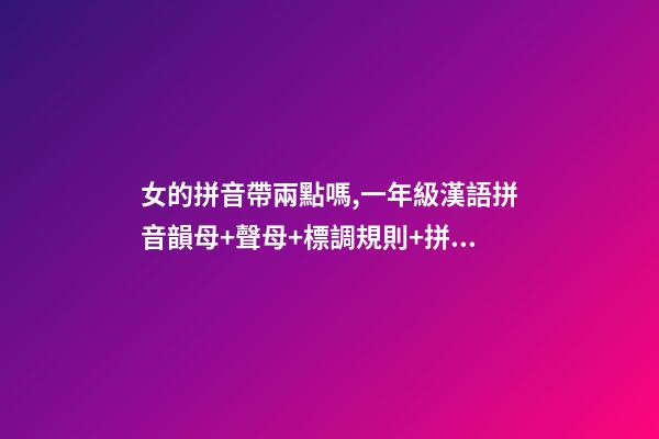 女的拼音帶兩點嗎,一年級漢語拼音韻母+聲母+標調規則+拼寫規律-第1張-觀點-玄機派