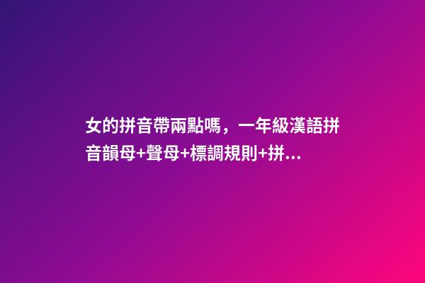女的拼音帶兩點嗎，一年級漢語拼音韻母+聲母+標調規則+拼寫規律-第1張-觀點-玄機派