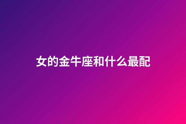 女的金牛座和什么最配-第1張-星座運勢-玄機派