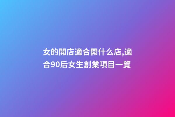 女的開店適合開什么店,適合90后女生創業項目一覽-第1張-觀點-玄機派