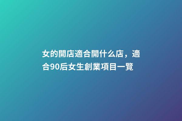 女的開店適合開什么店，適合90后女生創業項目一覽-第1張-觀點-玄機派