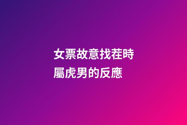 女票故意找茬時屬虎男的反應