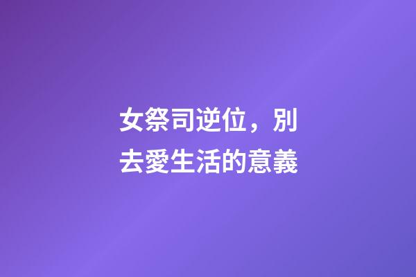 女祭司逆位，別去愛生活的意義-第1張-觀點-玄機(jī)派