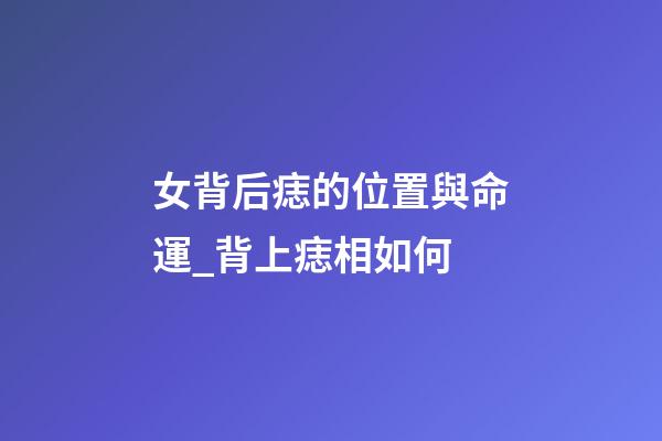 女背后痣的位置與命運_背上痣相如何