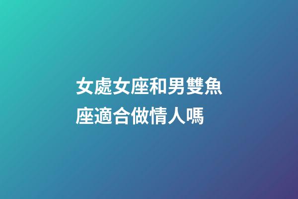 女處女座和男雙魚座適合做情人嗎-第1張-星座運勢-玄機派