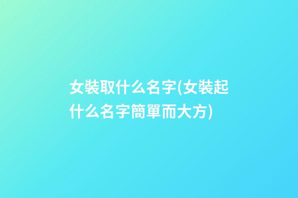 女裝取什么名字(女裝起什么名字簡單而大方)