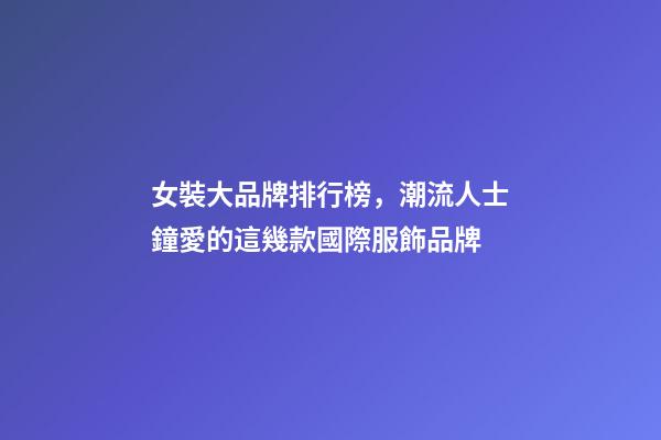 女裝大品牌排行榜，潮流人士鐘愛的這幾款國際服飾品牌-第1張-觀點-玄機派
