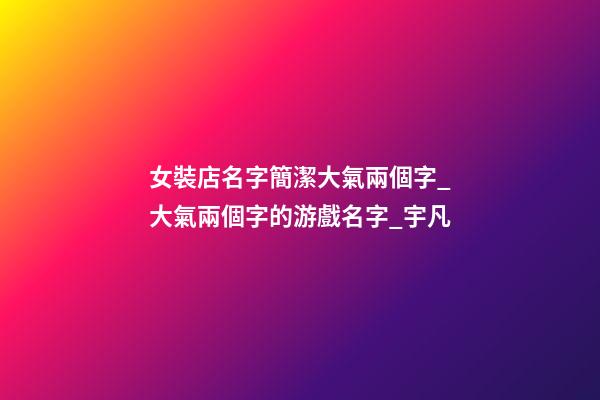 女裝店名字簡潔大氣兩個字_大氣兩個字的游戲名字_宇凡-第1張-店鋪起名-玄機派