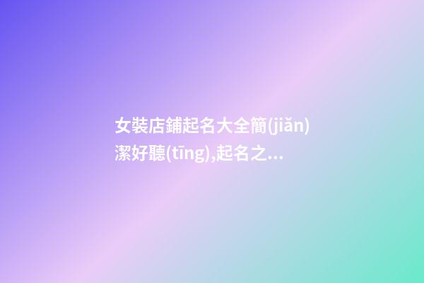 女裝店鋪起名大全簡(jiǎn)潔好聽(tīng),起名之家