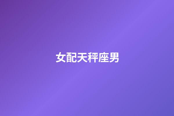 女配天秤座男（天秤座女配什么星座男）-第1張-星座運勢-玄機派