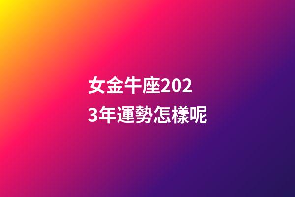 女金牛座2023年運勢怎樣呢-第1張-星座運勢-玄機派